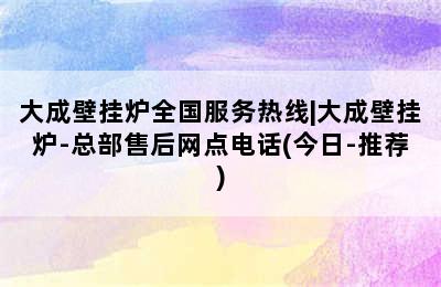 大成壁挂炉全国服务热线|大成壁挂炉-总部售后网点电话(今日-推荐)